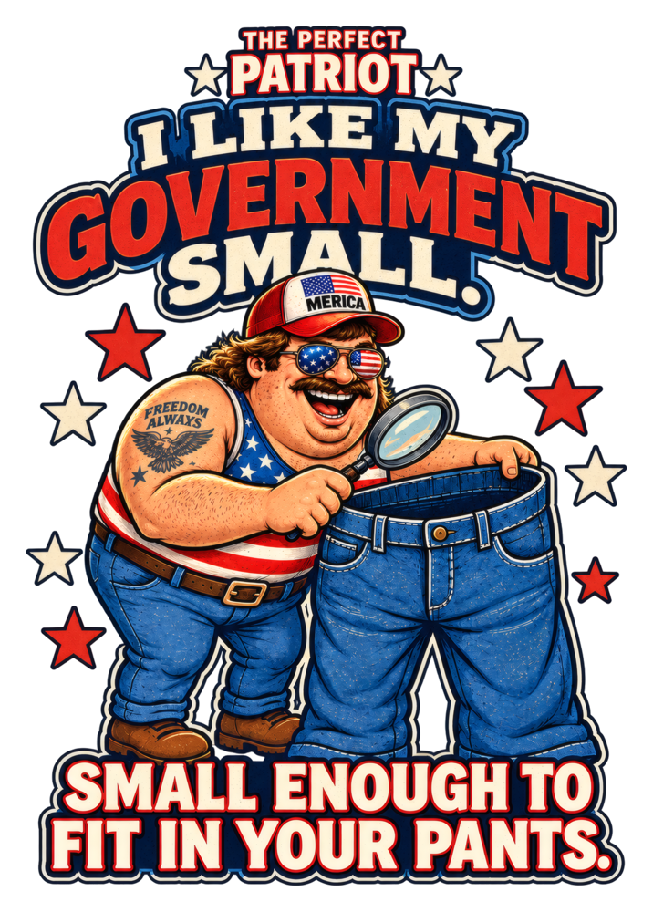 I LIKE MY GOVERNMENT SMALL. SMALL ENOUGH TO FIT IN YOUR PANTS.